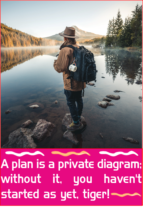 A&nbsp;&nbsp;plan is a private diagram; without it, you haven’t started as yet, tiger!